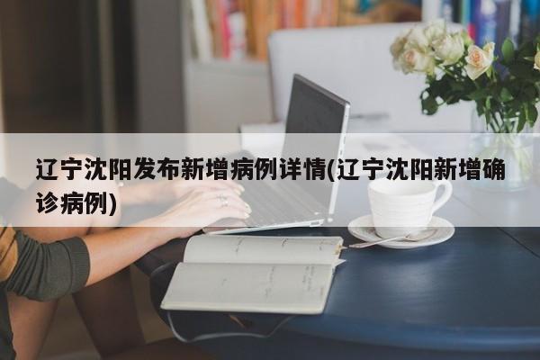 辽宁沈阳发布新增病例详情(辽宁沈阳新增确诊病例)