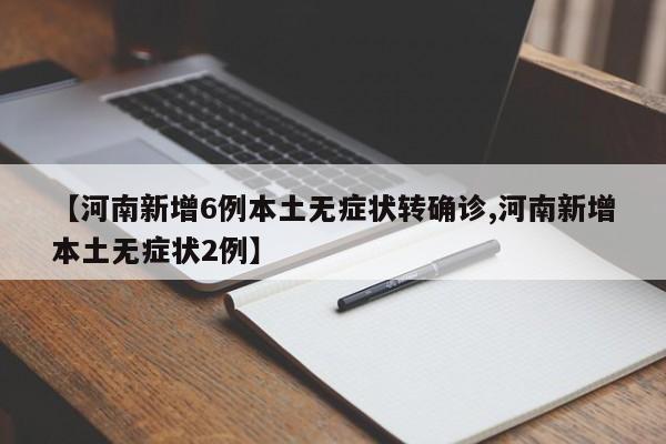【河南新增6例本土无症状转确诊,河南新增本土无症状2例】