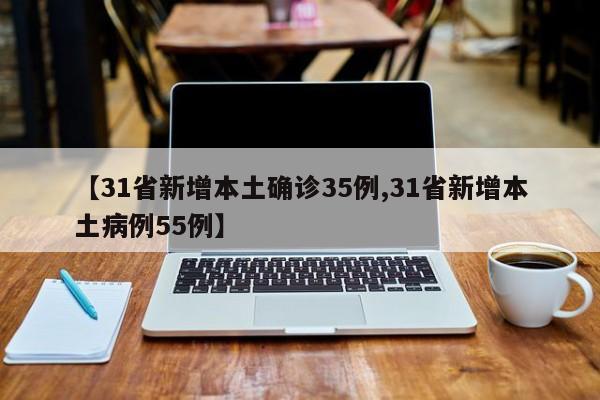 【31省新增本土确诊35例,31省新增本土病例55例】