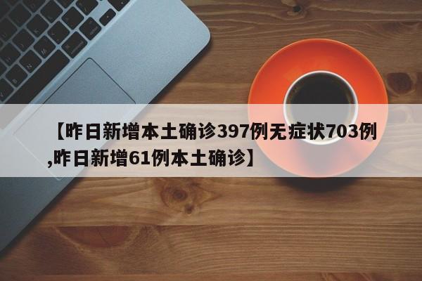 【昨日新增本土确诊397例无症状703例,昨日新增61例本土确诊】