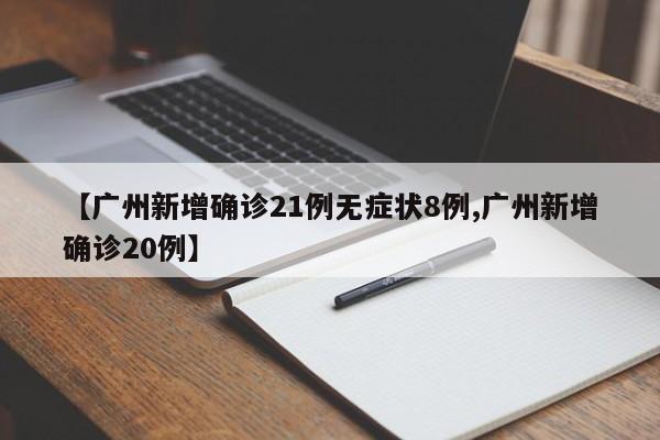 【广州新增确诊21例无症状8例,广州新增确诊20例】