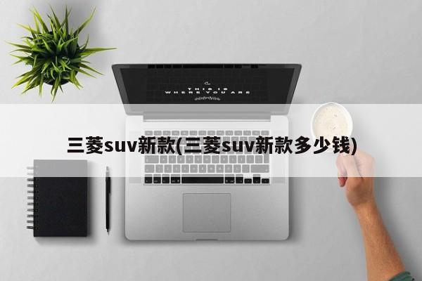 三菱suv新款(三菱suv新款多少钱)