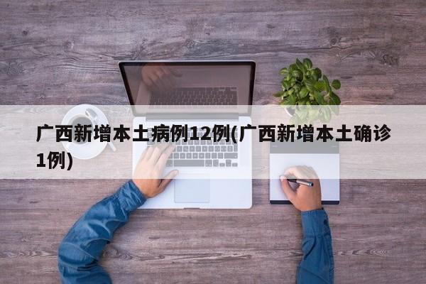 广西新增本土病例12例(广西新增本土确诊1例)
