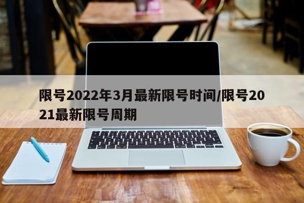 限号2022年3月最新限号时间/限号2021最新限号周期