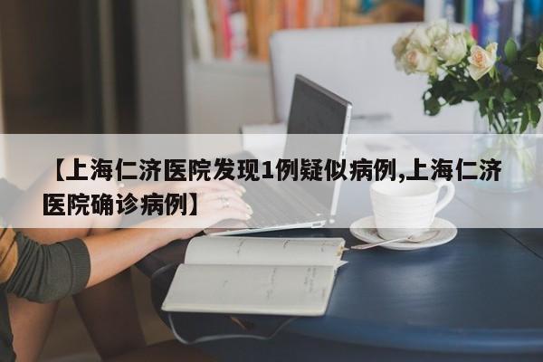 【上海仁济医院发现1例疑似病例,上海仁济医院确诊病例】