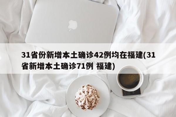 31省份新增本土确诊42例均在福建(31省新增本土确诊71例 福建)