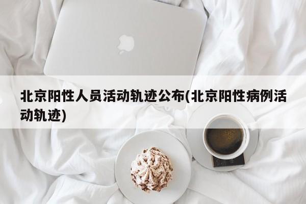 北京阳性人员活动轨迹公布(北京阳性病例活动轨迹)