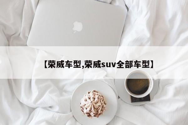 【荣威车型,荣威suv全部车型】
