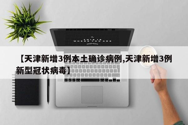 【天津新增3例本土确诊病例,天津新增3例新型冠状病毒】