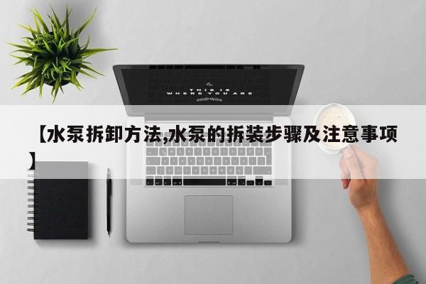 【水泵拆卸方法,水泵的拆装步骤及注意事项】