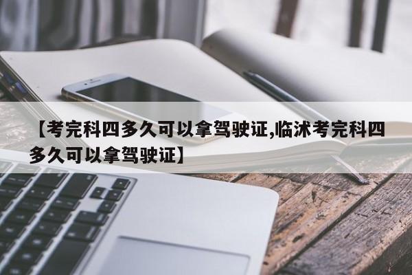 【考完科四多久可以拿驾驶证,临沭考完科四多久可以拿驾驶证】