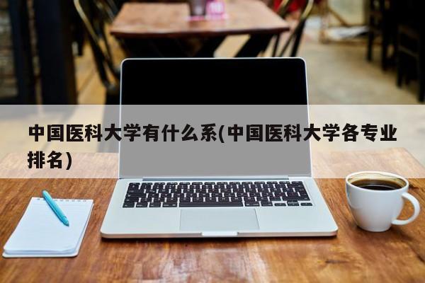 中国医科大学有什么系(中国医科大学各专业排名)
