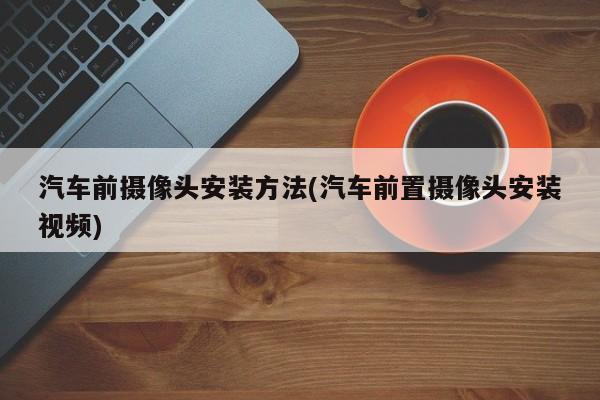 汽车前摄像头安装方法(汽车前置摄像头安装视频)