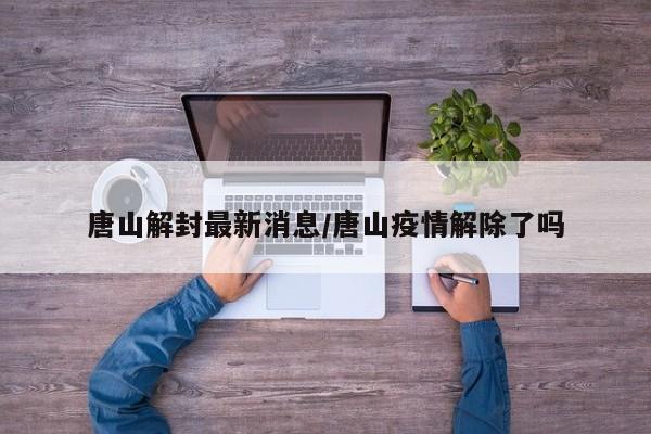唐山解封最新消息/唐山疫情解除了吗