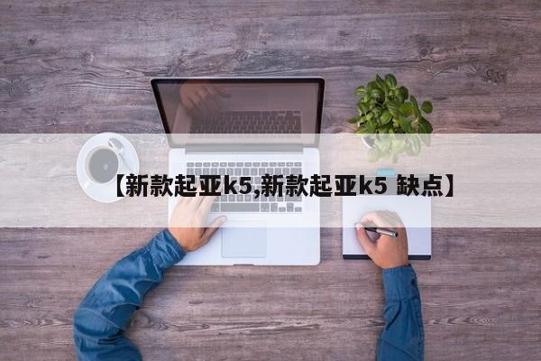 【新款起亚k5,新款起亚k5 缺点】