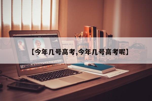 【今年几号高考,今年几号高考呢】